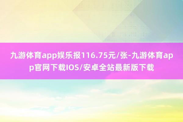 九游体育app娱乐报116.75元/张-九游体育app官网下载IOS/安卓全站最新版下载