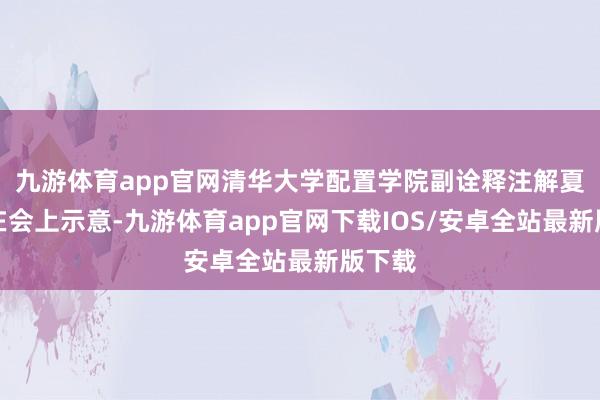 九游体育app官网清华大学配置学院副诠释注解夏建军在会上示意-九游体育app官网下载IOS/安卓全站最新版下载