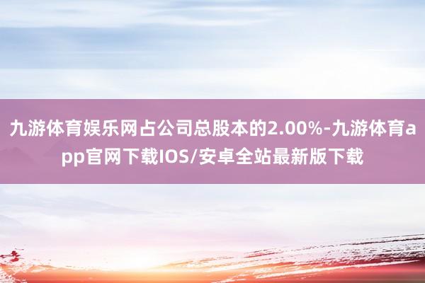 九游体育娱乐网占公司总股本的2.00%-九游体育app官网下载IOS/安卓全站最新版下载