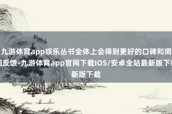 九游体育app娱乐丛书全体上会得到更好的口碑和阛阓反馈-九游体育app官网下载IOS/安卓全站最新版下载