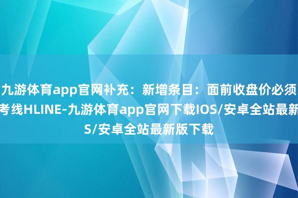 九游体育app官网补充：新增条目：面前收盘价必须高于参考线HLINE-九游体育app官网下载IOS/安卓全站最新版下载