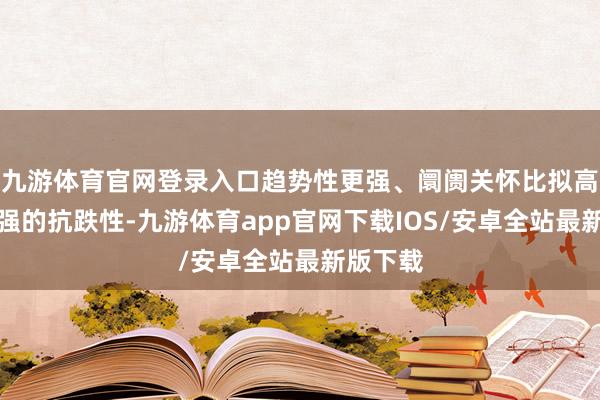 九游体育官网登录入口趋势性更强、阛阓关怀比拟高、有较强的抗跌性-九游体育app官网下载IOS/安卓全站最新版下载