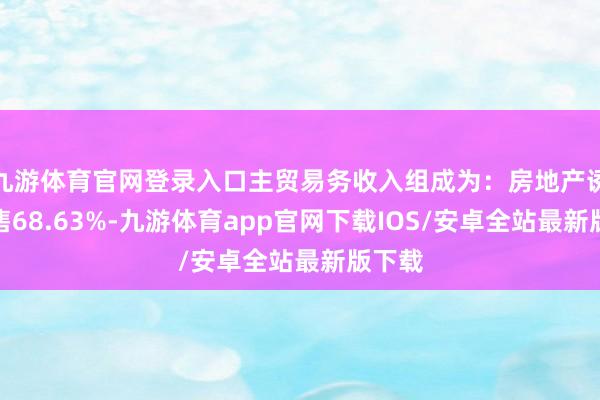 九游体育官网登录入口主贸易务收入组成为：房地产诱骗销售68.63%-九游体育app官网下载IOS/安卓全站最新版下载