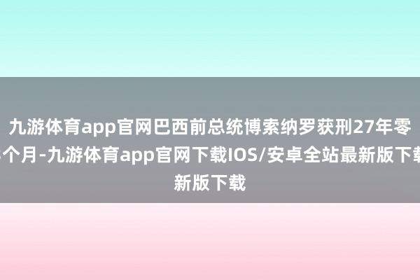 九游体育app官网巴西前总统博索纳罗获刑27年零3个月-九游体育app官网下载IOS/安卓全站最新版下载