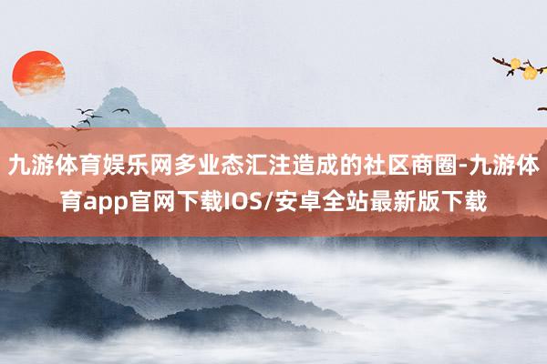 九游体育娱乐网多业态汇注造成的社区商圈-九游体育app官网下载IOS/安卓全站最新版下载
