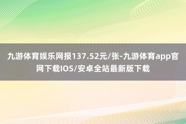 九游体育娱乐网报137.52元/张-九游体育app官网下载IOS/安卓全站最新版下载