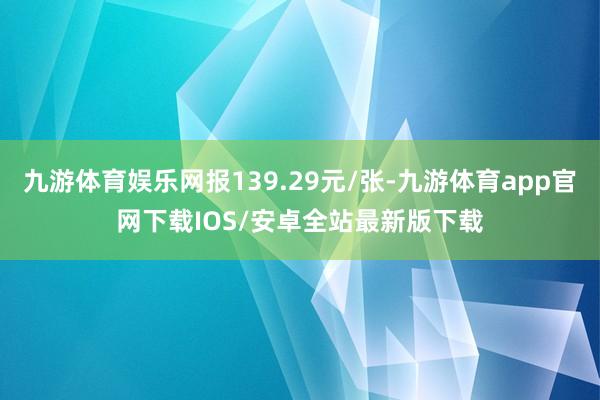 九游体育娱乐网报139.29元/张-九游体育app官网下载IOS/安卓全站最新版下载