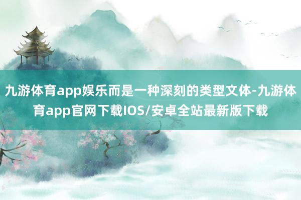 九游体育app娱乐而是一种深刻的类型文体-九游体育app官网下载IOS/安卓全站最新版下载