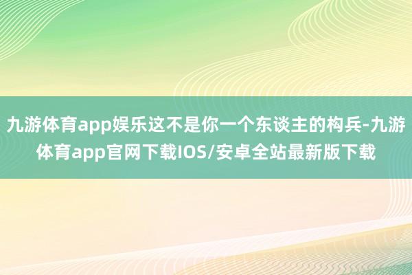 九游体育app娱乐这不是你一个东谈主的构兵-九游体育app官网下载IOS/安卓全站最新版下载