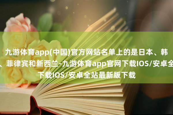 九游体育app(中国)官方网站名单上的是日本、韩国、澳大利亚、菲律宾和新西兰-九游体育app官网下载IOS/安卓全站最新版下载