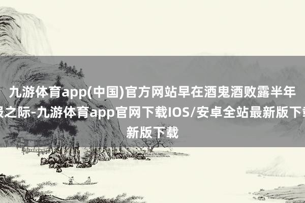 九游体育app(中国)官方网站早在酒鬼酒败露半年报之际-九游体育app官网下载IOS/安卓全站最新版下载