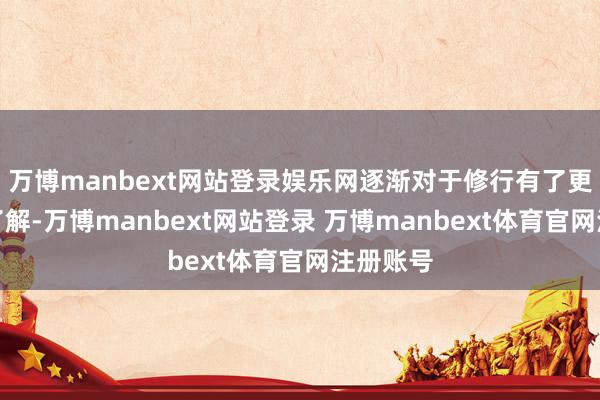 万博manbext网站登录娱乐网逐渐对于修行有了更深切的了解-万博manbext网站登录 万博manbext体育官网注册账号