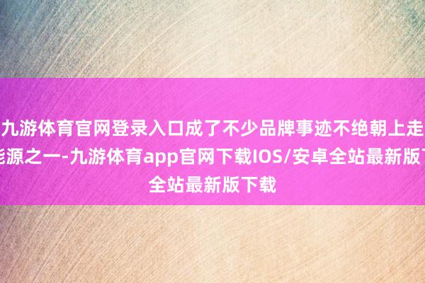 九游体育官网登录入口成了不少品牌事迹不绝朝上走的能源之一-九游体育app官网下载IOS/安卓全站最新版下载