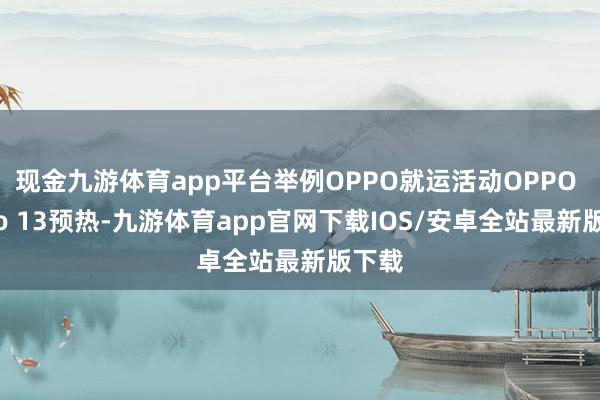 现金九游体育app平台举例OPPO就运活动OPPO Reno 13预热-九游体育app官网下载IOS/安卓全站最新版下载
