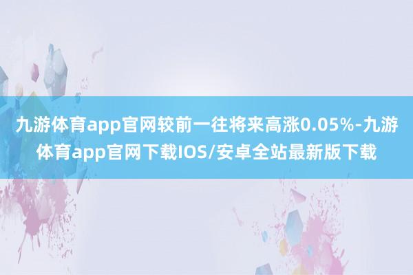 九游体育app官网较前一往将来高涨0.05%-九游体育app官网下载IOS/安卓全站最新版下载