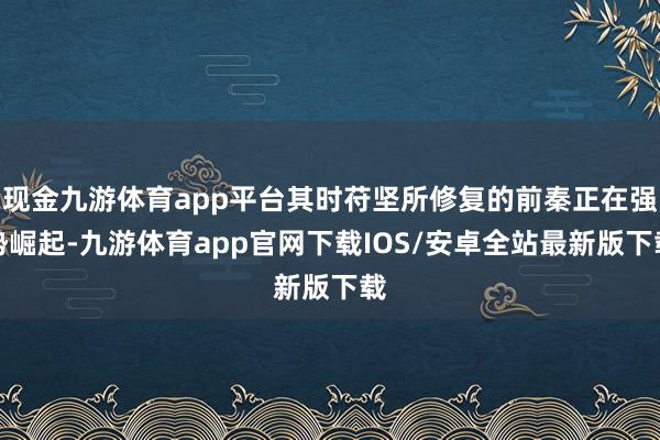 现金九游体育app平台其时苻坚所修复的前秦正在强势崛起-九游体育app官网下载IOS/安卓全站最新版下载