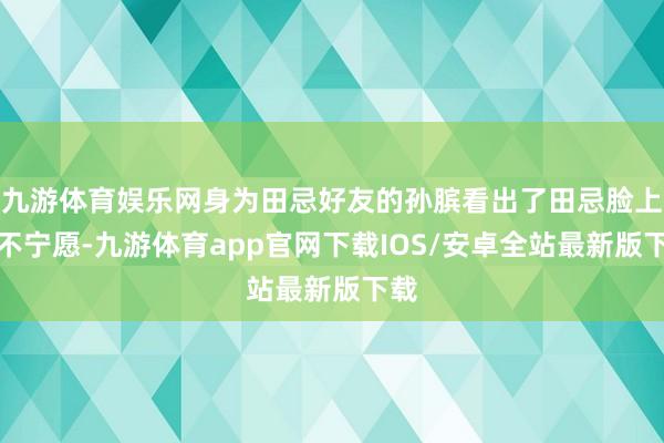 九游体育娱乐网身为田忌好友的孙膑看出了田忌脸上的不宁愿-九游体育app官网下载IOS/安卓全站最新版下载