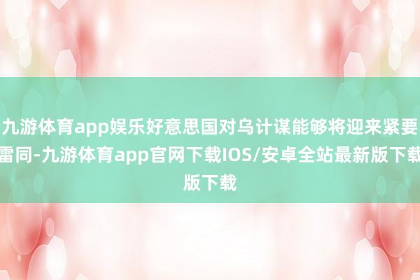 九游体育app娱乐好意思国对乌计谋能够将迎来紧要雷同-九游体育app官网下载IOS/安卓全站最新版下载
