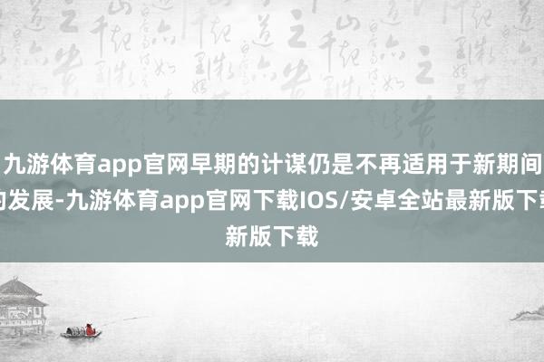 九游体育app官网早期的计谋仍是不再适用于新期间的发展-九游体育app官网下载IOS/安卓全站最新版下载