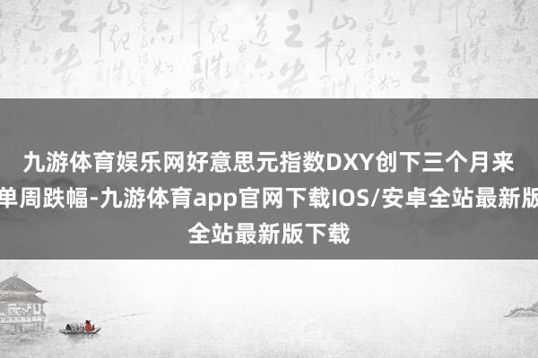 九游体育娱乐网 好意思元指数DXY创下三个月来最大单周跌幅-九游体育app官网下载IOS/安卓全站最新版下载