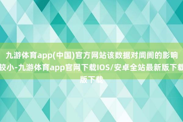 九游体育app(中国)官方网站该数据对阛阓的影响较小-九游体育app官网下载IOS/安卓全站最新版下载