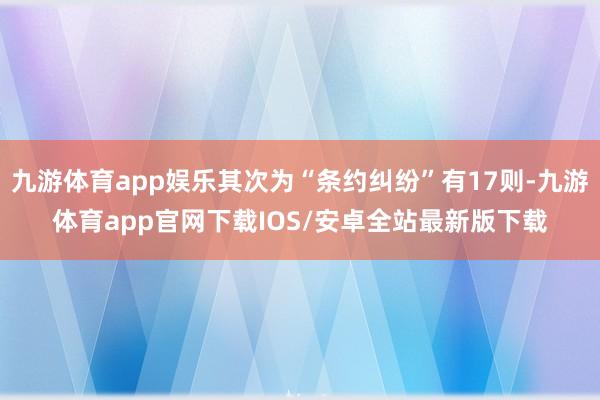 九游体育app娱乐其次为“条约纠纷”有17则-九游体育app官网下载IOS/安卓全站最新版下载