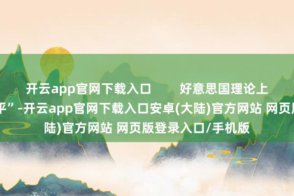 开云app官网下载入口        好意思国理论上叫嚣所谓“复旧和平”-开云app官网下载入口安卓(大陆)官方网站 网页版登录入口/手机版