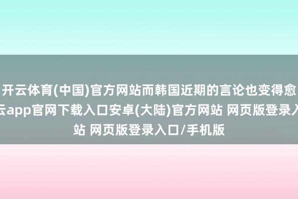 开云体育(中国)官方网站而韩国近期的言论也变得愈加脑怒-开云app官网下载入口安卓(大陆)官方网站 网页版登录入口/手机版