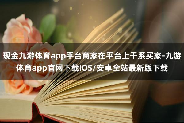 现金九游体育app平台商家在平台上干系买家-九游体育app官网下载IOS/安卓全站最新版下载