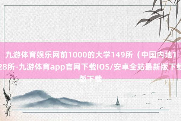 九游体育娱乐网前1000的大学149所（中国内地128所-九游体育app官网下载IOS/安卓全站最新版下载