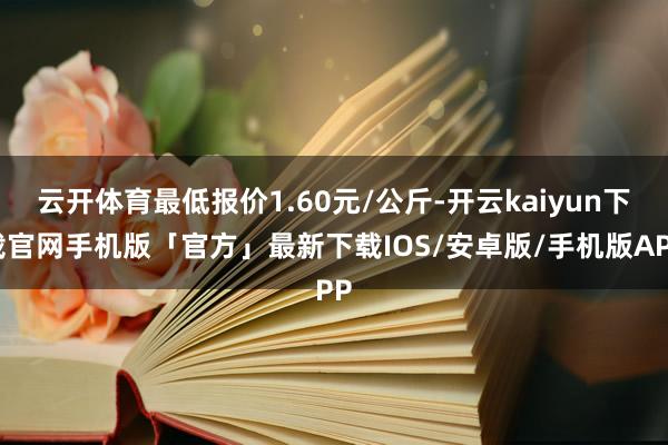 云开体育最低报价1.60元/公斤-开云kaiyun下载官网手机版「官方」最新下载IOS/安卓版/手机版APP