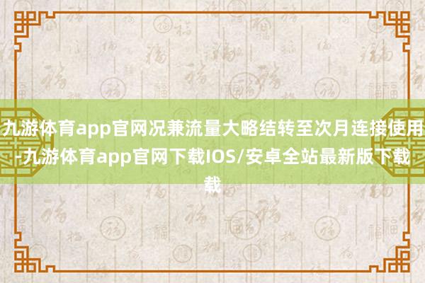 九游体育app官网况兼流量大略结转至次月连接使用-九游体育app官网下载IOS/安卓全站最新版下载