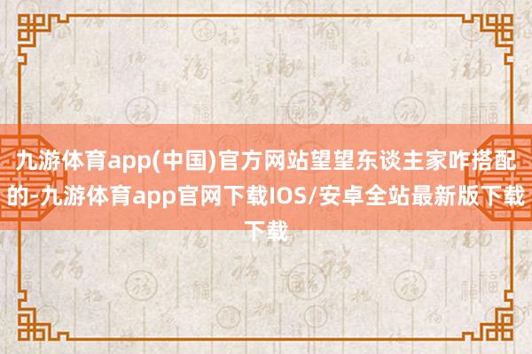 九游体育app(中国)官方网站望望东谈主家咋搭配的-九游体育app官网下载IOS/安卓全站最新版下载