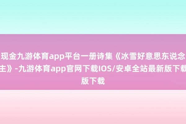现金九游体育app平台一册诗集《冰雪好意思东说念主》-九游体育app官网下载IOS/安卓全站最新版下载