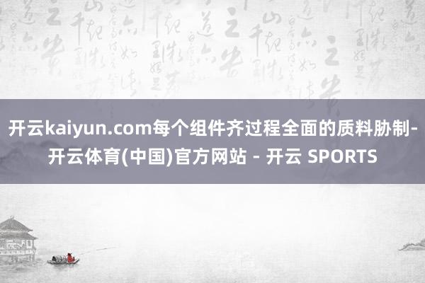 开云kaiyun.com每个组件齐过程全面的质料胁制-开云体