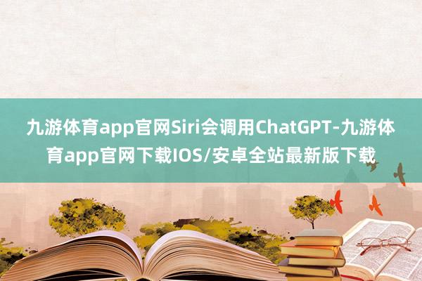 九游体育app官网Siri会调用ChatGPT-九游体育app官网下载IOS/安卓全站最新版下载