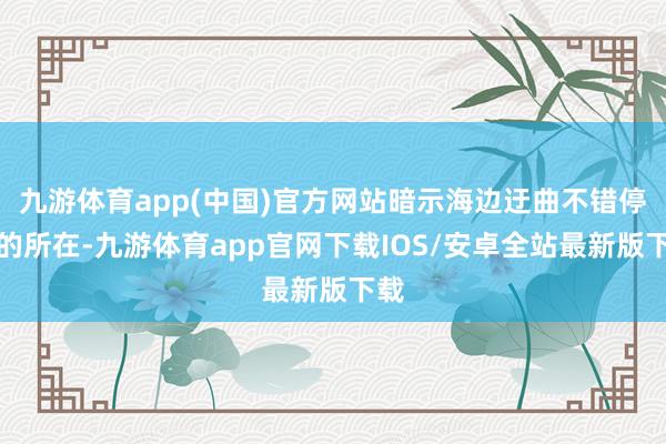 九游体育app(中国)官方网站暗示海边迂曲不错停船的所在-九游体育app官网下载IOS/安卓全站最新版下载