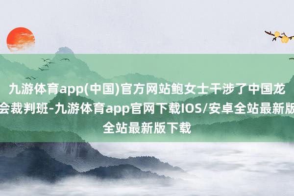 九游体育app(中国)官方网站鲍女士干涉了中国龙舟协会裁判班-九游体育app官网下载IOS/安卓全站最新版下载