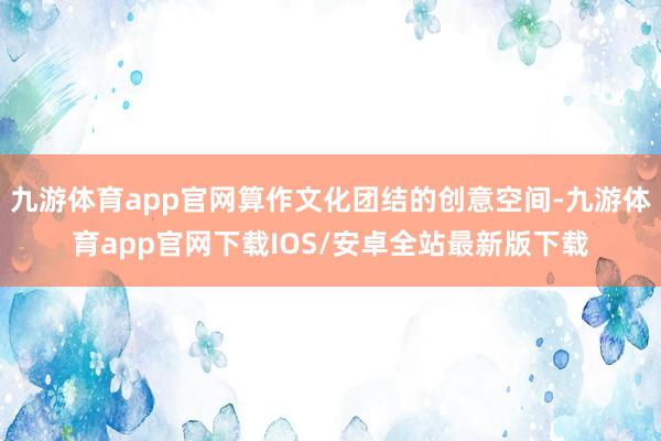 九游体育app官网算作文化团结的创意空间-九游体育app官网下载IOS/安卓全站最新版下载
