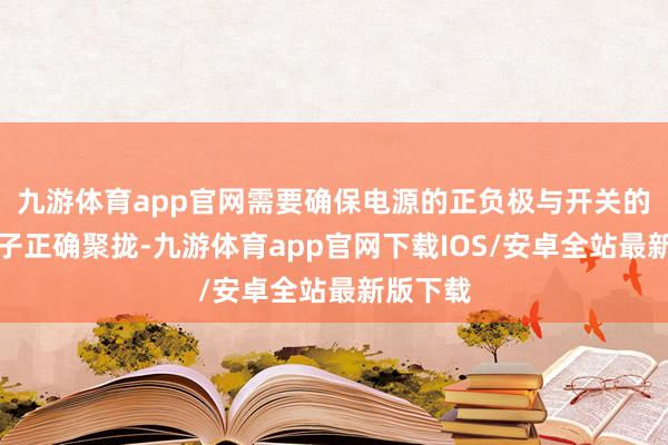 九游体育app官网需要确保电源的正负极与开关的对应端子正确聚拢-九游体育app官网下载IOS/安卓全站最新版下载
