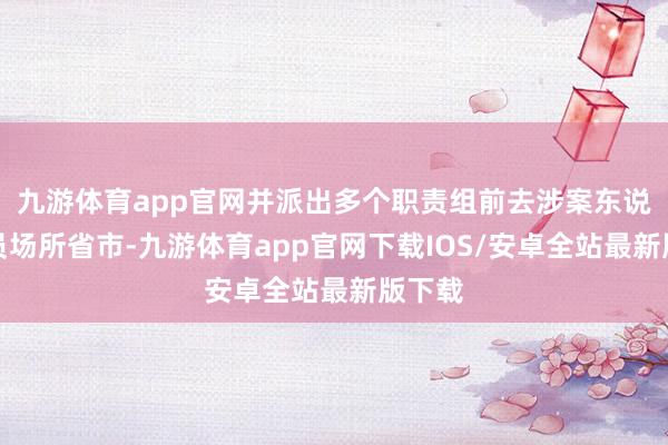 九游体育app官网并派出多个职责组前去涉案东说念主员场所省市-九游体育app官网下载IOS/安卓全站最新版下载