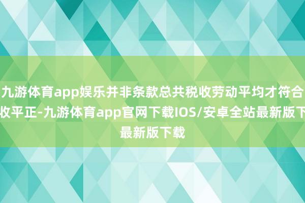 九游体育app娱乐并非条款总共税收劳动平均才符合税收平正-九游体育app官网下载IOS/安卓全站最新版下载