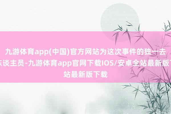 九游体育app(中国)官方网站为这次事件的独一去世东谈主员-九游体育app官网下载IOS/安卓全站最新版下载