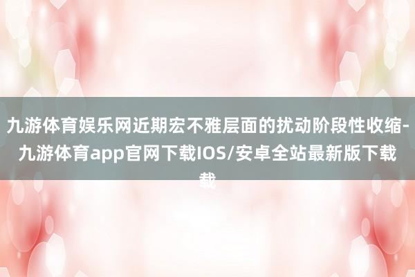 九游体育娱乐网近期宏不雅层面的扰动阶段性收缩-九游体育app官网下载IOS/安卓全站最新版下载