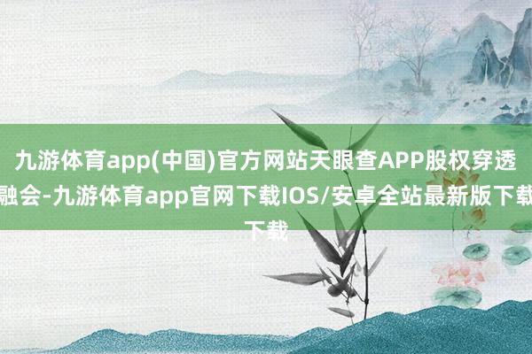 九游体育app(中国)官方网站天眼查APP股权穿透融会-九游体育app官网下载IOS/安卓全站最新版下载