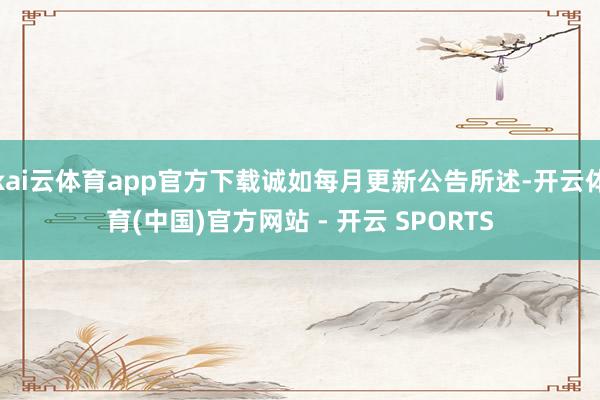 kai云体育app官方下载诚如每月更新公告所述-开云体育(中