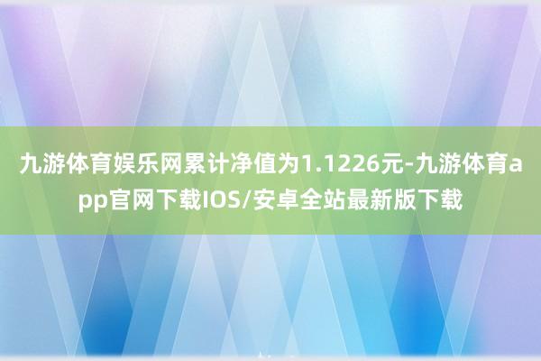 九游体育娱乐网累计净值为1.1226元-九游体育app官网下载IOS/安卓全站最新版下载