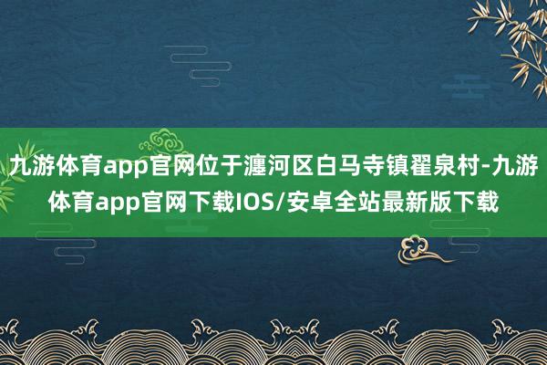 九游体育app官网位于瀍河区白马寺镇翟泉村-九游体育app官网下载IOS/安卓全站最新版下载