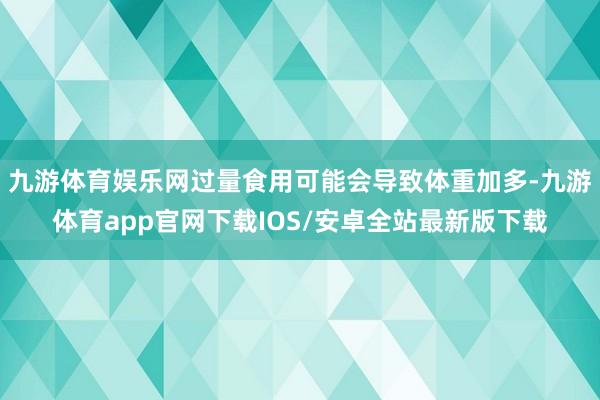 九游体育娱乐网过量食用可能会导致体重加多-九游体育app官网下载IOS/安卓全站最新版下载