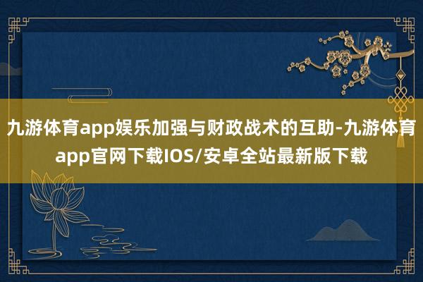 九游体育app娱乐加强与财政战术的互助-九游体育app官网下载IOS/安卓全站最新版下载